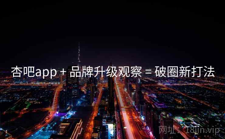 杏吧app + 品牌升级观察 = 破圈新打法