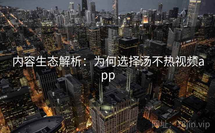 内容生态解析：为何选择汤不热视频app