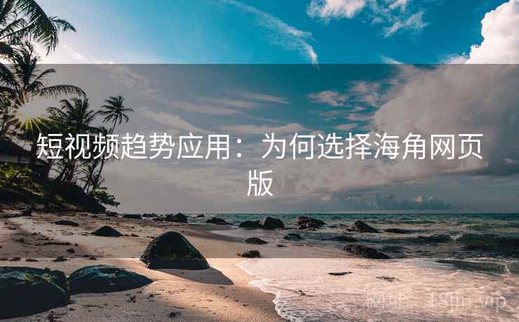 短视频趋势应用：为何选择海角网页版