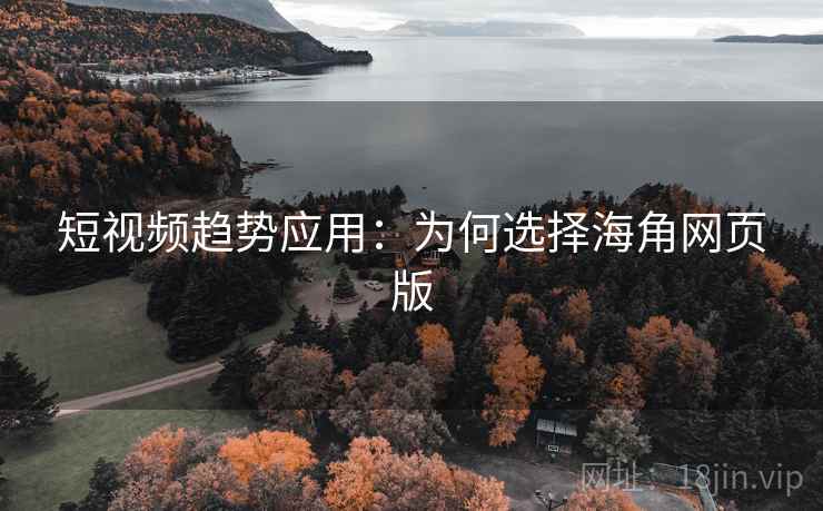 短视频趋势应用:为何选择海角网页版