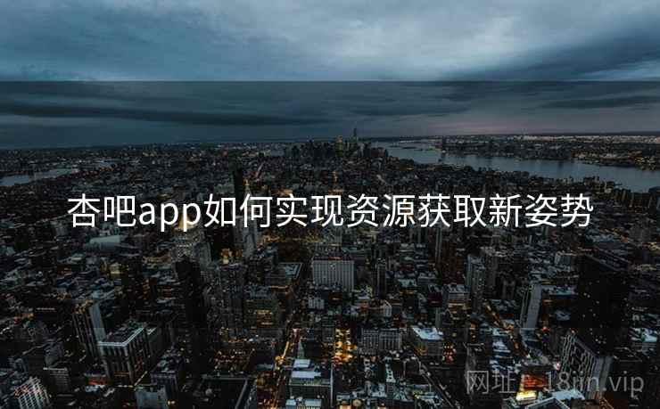 杏吧app如何实现资源获取新姿势