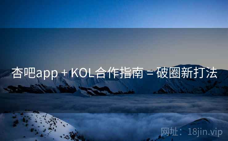 杏吧app + KOL合作指南 = 破圈新打法