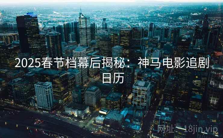 2025春节档幕后揭秘:神马电影追剧日历