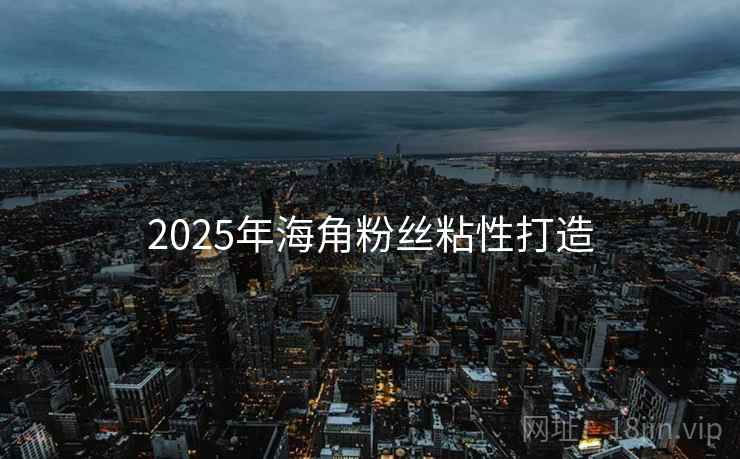 2025年海角粉丝粘性打造