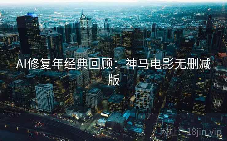 AI修复年经典回顾:神马电影无删减版