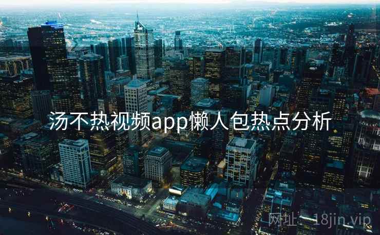 汤不热视频app懒人包热点分析
