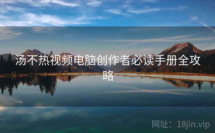 汤不热视频电脑创作者必读手册全攻略