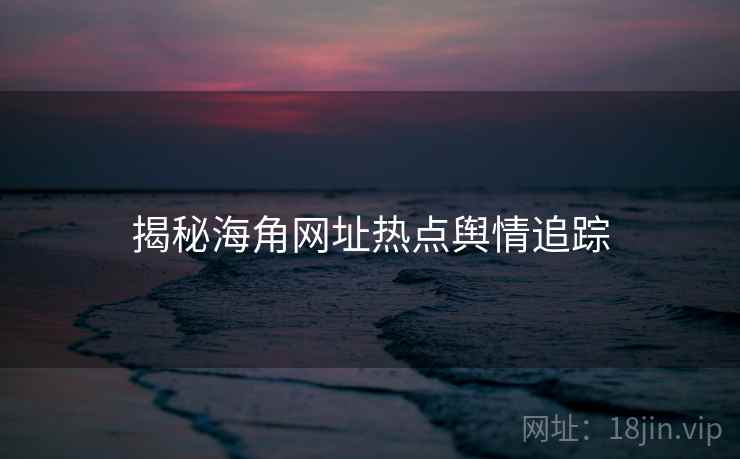 揭秘海角网址热点舆情追踪