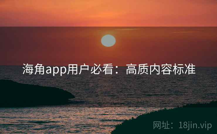 海角app用户必看:高质内容标准