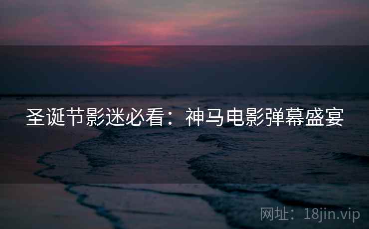 圣诞节影迷必看:神马电影弹幕盛宴