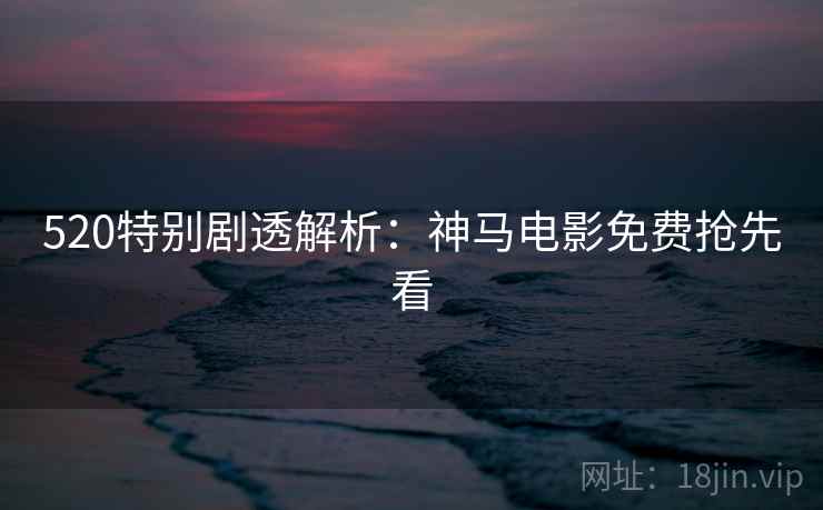 520特别剧透解析:神马电影免费抢先看