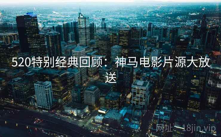 520特别经典回顾:神马电影片源大放送