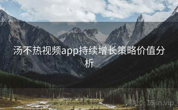 汤不热视频app持续增长策略价值分析