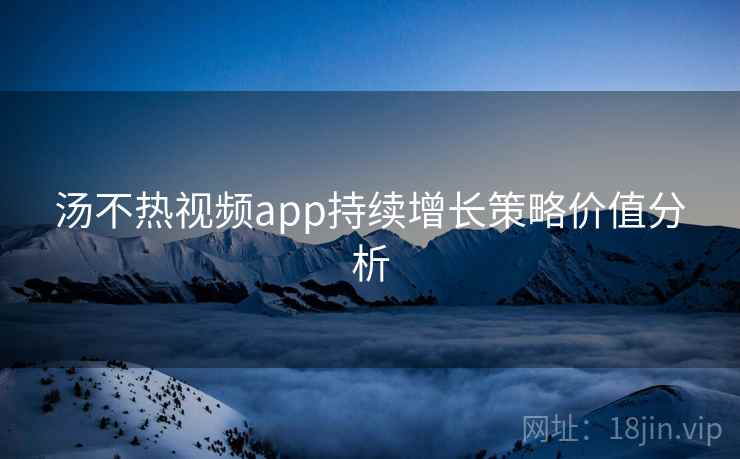详细阅读:汤不热视频app持续增长策略价值分析 汤不热视频app持续增长策略价值分析