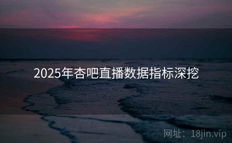 详细阅读:2025年杏吧直播数据指标深挖 2025年杏吧直播数据指标深挖