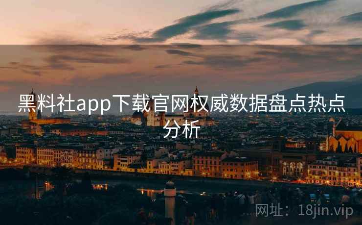 黑料社app下载官网权威数据盘点热点分析
