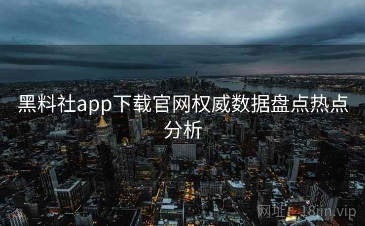 黑料社app下载官网权威数据盘点热点分析